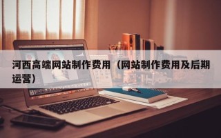 新疆河西高端网站制作费用（网站制作费用及后期运营）