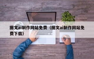 新疆图文ai制作网站免费（图文ai制作网站免费下载）